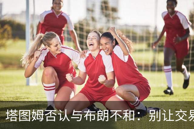 塔图姆否认与布朗不和：别让交易变成狗血剧
