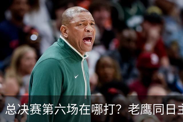 总决赛第六场在哪打？老鹰同日主场，梦想球馆被占