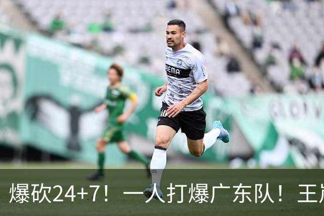 爆砍24+7！一人打爆广东队！王岚嵚怒吼庆祝，胡明轩全场6中1！