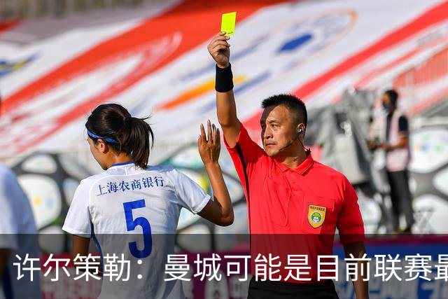 许尔策勒：曼城可能是目前联赛最强球队，我们要争取晋级